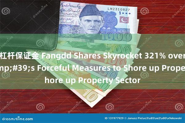 杠杆保证金 Fangdd Shares Skyrocket 321% over China&#39;s Forceful Measures to Shore up Property Sector