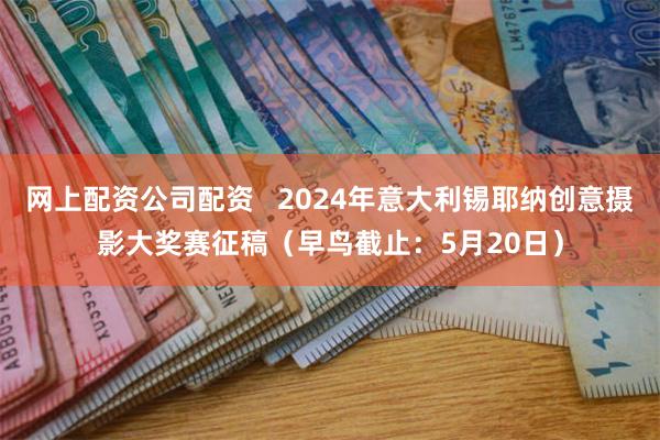 网上配资公司配资   2024年意大利锡耶纳创意摄影大奖赛征稿（早鸟截止：5月20日）