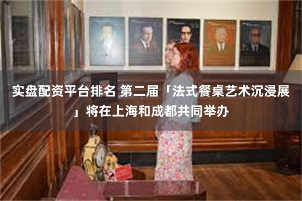 实盘配资平台排名 第二届「法式餐桌艺术沉浸展」将在上海和成都共同举办