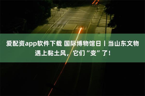 爱配资app软件下载 国际博物馆日丨当山东文物遇上黏土风，它们“变”了！