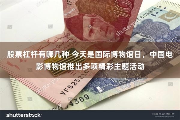 股票杠杆有哪几种 今天是国际博物馆日，中国电影博物馆推出多项精彩主题活动