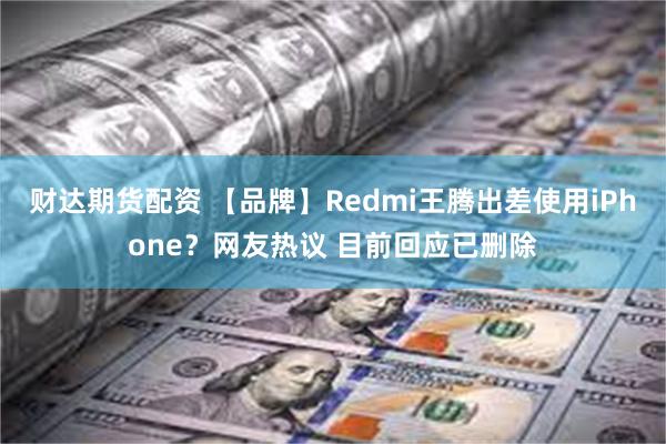 财达期货配资 【品牌】Redmi王腾出差使用iPhone？网友热议 目前回应已删除