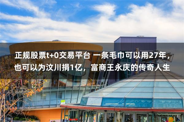 正规股票t+0交易平台 一条毛巾可以用27年，也可以为汶川捐1亿，富商王永庆的传奇人生