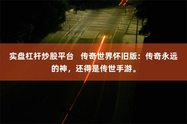 实盘杠杆炒股平台   传奇世界怀旧版：传奇永远的神，还得是传世手游。