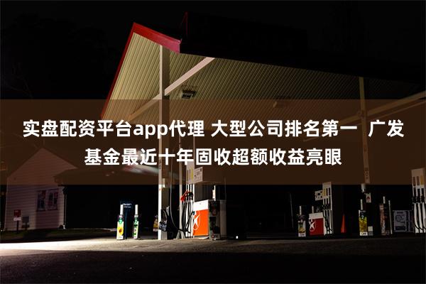 实盘配资平台app代理 大型公司排名第一  广发基金最近十年固收超额收益亮眼