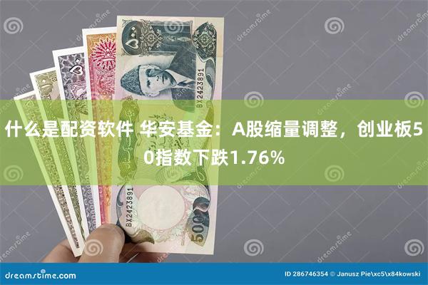 什么是配资软件 华安基金：A股缩量调整，创业板50指数下跌1.76%