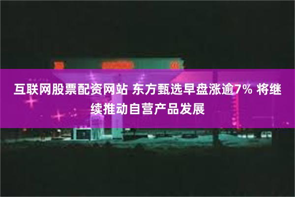 互联网股票配资网站 东方甄选早盘涨逾7% 将继续推动自营产品发展