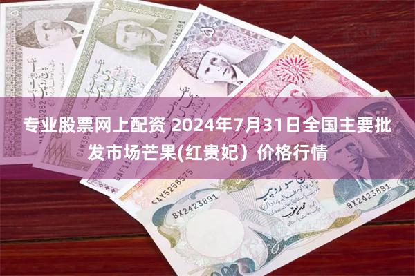 专业股票网上配资 2024年7月31日全国主要批发市场芒果(红贵妃）价格行情