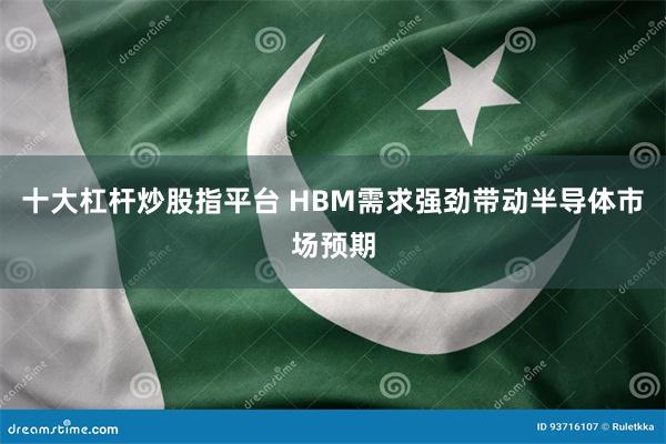 十大杠杆炒股指平台 HBM需求强劲带动半导体市场预期