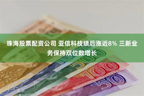 珠海股票配资公司 亚信科技绩后涨近8% 三新业务保持双位数增长