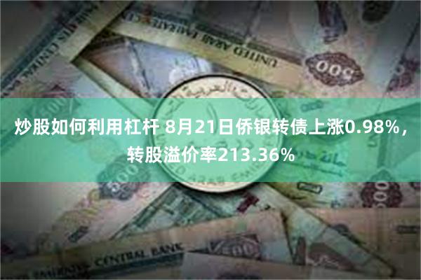 炒股如何利用杠杆 8月21日侨银转债上涨0.98%，转股溢价率213.36%