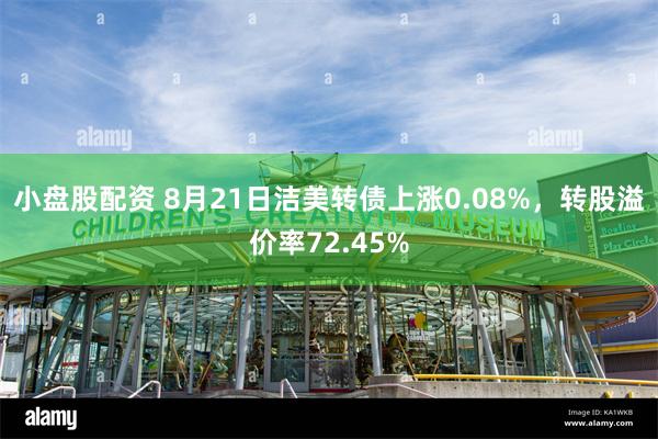 小盘股配资 8月21日洁美转债上涨0.08%，转股溢价率72.45%