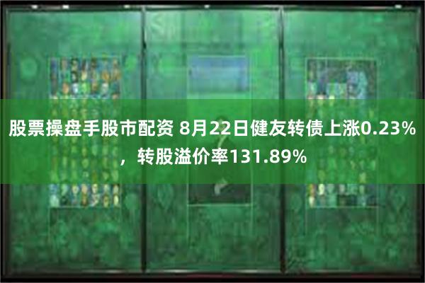 股票操盘手股市配资 8月22日健友转债上涨0.23%，转股溢价率131.89%