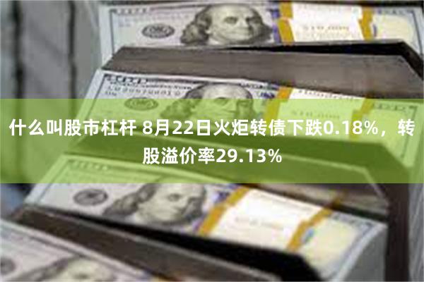 什么叫股市杠杆 8月22日火炬转债下跌0.18%，转股溢价率29.13%