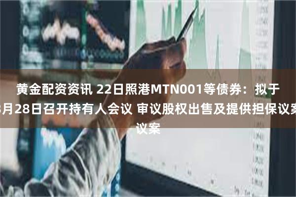 黄金配资资讯 22日照港MTN001等债券：拟于8月28日召开持有人会议 审议股权出售及提供担保议案