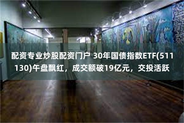 配资专业炒股配资门户 30年国债指数ETF(511130)午盘飘红，成交额破19亿元，交投活跃